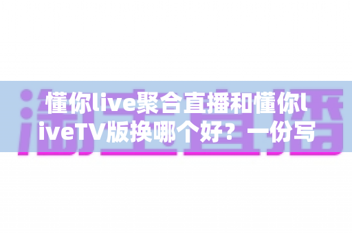 懂你live聚合直播和懂你liveTV版换哪个好？一份写给新手的实用对比指南