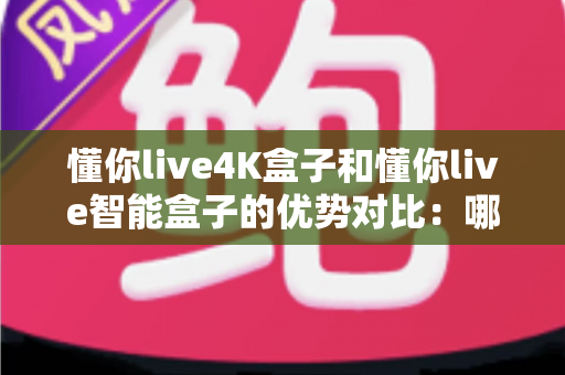 懂你live4K盒子和懂你live智能盒子的优势对比：哪一款电视盒子更值得入手？深度解析与选购指南