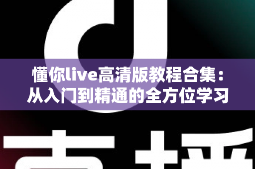 懂你live高清版教程合集:从入门到精通的全方位学习指南 懂你live高清版教程合集:从入门到精通的全方位学习指南