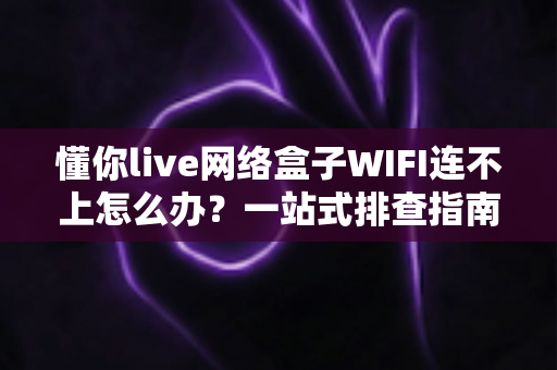 懂你live网络盒子WIFI连不上怎么办？一站式排查指南帮你快速恢复观影体验