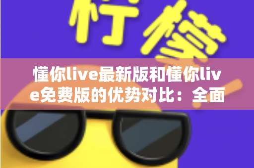 懂你live最新版和懂你live免费版的优势对比:全面解析助你选出最适合自己的版本 懂你live最新版和懂你live免费版的优势对比:全面解析助你选出最适合自己的版本