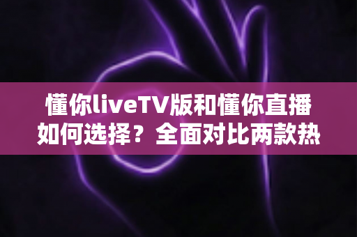 懂你liveTV版和懂你直播如何选择?全面对比两款热门直播应用,帮你找到最适合的观影方案 懂你liveTV版和懂你直播如何选择?全面对比两款热门直播应用,帮你找到最适合的观影方案