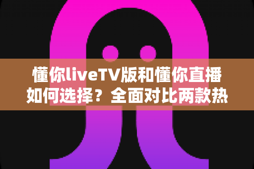 懂你liveTV版和懂你直播如何选择?全面对比两款热门直播应用,帮你找到最适合的观影方案 懂你liveTV版和懂你直播如何选择?全面对比两款热门直播应用,帮你找到最适合的观影方案
