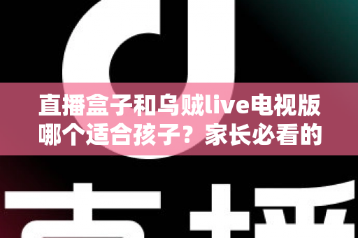 直播盒子和乌贼live电视版哪个适合孩子?家长必看的深度对比与实用选购指南 直播盒子和乌贼live电视版哪个适合孩子?家长必看的深度对比与实用选购指南