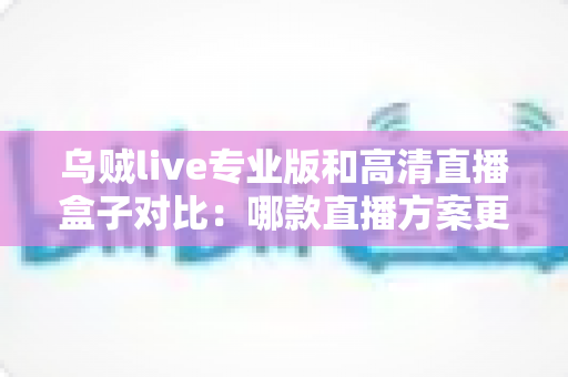 乌贼live专业版和高清直播盒子对比：哪款直播方案更值得入手？看完全文再决定