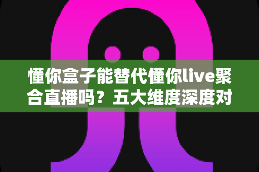 懂你盒子能替代懂你live聚合直播吗?五大维度深度对比,帮你找到最适合的观直播方案 懂你盒子能替代懂你live聚合直播吗?五大维度深度对比,帮你找到最适合的观直播方案