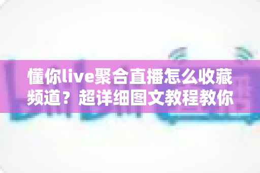 懂你live聚合直播怎么收藏频道?超详细图文教程教你一键收藏心仪频道,看播再也不迷路 懂你live聚合直播怎么收藏频道?超详细图文教程教你一键收藏心仪频道,看播再也不迷路