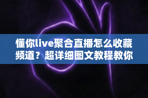 懂你live聚合直播怎么收藏频道?超详细图文教程教你一键收藏心仪频道,看播再也不迷路 懂你live聚合直播怎么收藏频道?超详细图文教程教你一键收藏心仪频道,看播再也不迷路