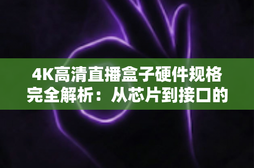 4K高清直播盒子硬件规格完全解析：从芯片到接口的选购必备指南