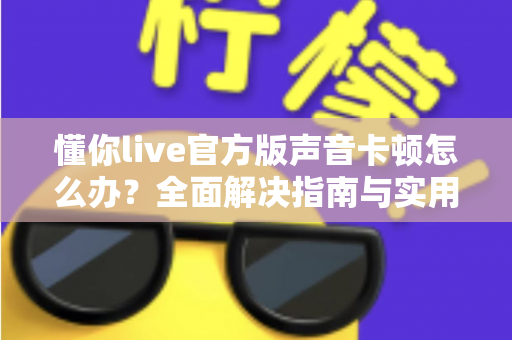 懂你live官方版声音卡顿怎么办?全面解决指南与实用优化技巧全解析 懂你live官方版声音卡顿怎么办?全面解决指南与实用优化技巧全解析
