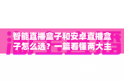 智能直播盒子和安卓直播盒子怎么选?一篇看懂两大主流设备的区别与选购技巧 智能直播盒子和安卓直播盒子怎么选?一篇看懂两大主流设备的区别与选购技巧