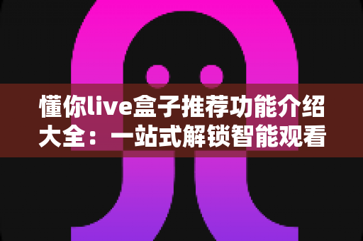 懂你live盒子推荐功能介绍大全:一站式解锁智能观看新体验 懂你live盒子推荐功能介绍大全:一站式解锁智能观看新体验