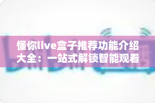 懂你live盒子推荐功能介绍大全:一站式解锁智能观看新体验 懂你live盒子推荐功能介绍大全:一站式解锁智能观看新体验