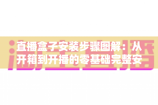 直播盒子安装步骤图解：从开箱到开播的零基础完整安装指南