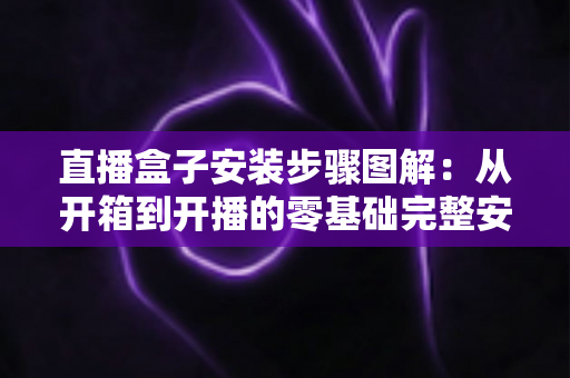 直播盒子安装步骤图解：从开箱到开播的零基础完整安装指南