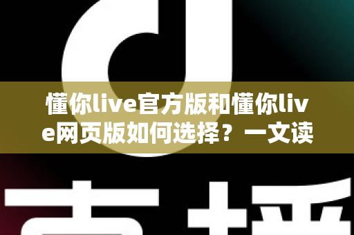 懂你live官方版和懂你live网页版如何选择？一文读懂两大版本的差异与最佳使用场景