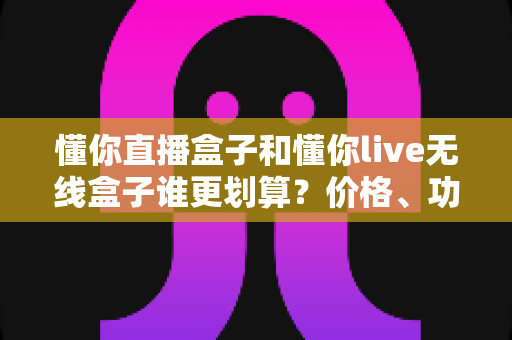 懂你直播盒子和懂你live无线盒子谁更划算?价格、功能、场景三维度深度横评帮你省钱不踩坑 懂你直播盒子和懂你live无线盒子谁更划算?价格、功能、场景三维度深度横评帮你省钱不踩坑