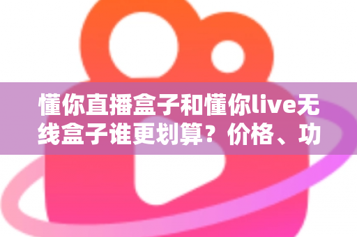 懂你直播盒子和懂你live无线盒子谁更划算?价格、功能、场景三维度深度横评帮你省钱不踩坑 懂你直播盒子和懂你live无线盒子谁更划算?价格、功能、场景三维度深度横评帮你省钱不踩坑