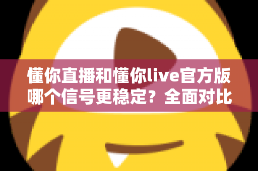 懂你直播和懂你live官方版哪个信号更稳定?全面对比分析与实用选择指南 懂你直播和懂你live官方版哪个信号更稳定?全面对比分析与实用选择指南