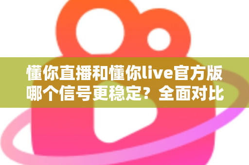 懂你直播和懂你live官方版哪个信号更稳定?全面对比分析与实用选择指南 懂你直播和懂你live官方版哪个信号更稳定?全面对比分析与实用选择指南