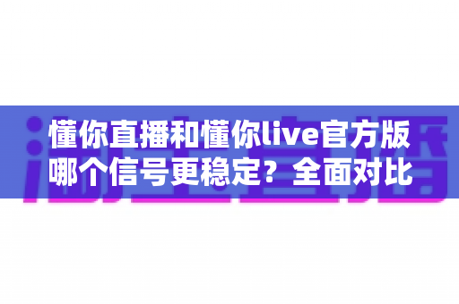 懂你直播和懂你live官方版哪个信号更稳定？全面对比分析与实用选择指南