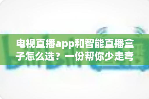 电视直播app和智能直播盒子怎么选?一份帮你少走弯路的实用选购指南 电视直播app和智能直播盒子怎么选?一份帮你少走弯路的实用选购指南