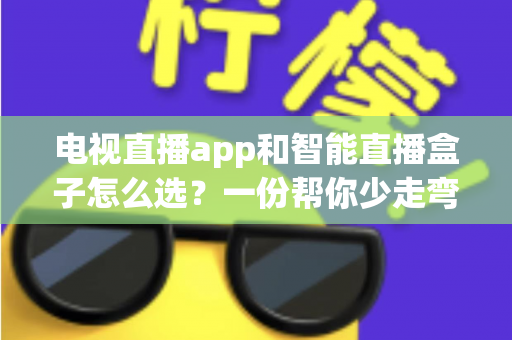 电视直播app和智能直播盒子怎么选?一份帮你少走弯路的实用选购指南 电视直播app和智能直播盒子怎么选?一份帮你少走弯路的实用选购指南