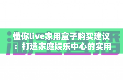 懂你live家用盒子购买建议:打造家庭娱乐中心的实用选购指南 懂你live家用盒子购买建议:打造家庭娱乐中心的实用选购指南