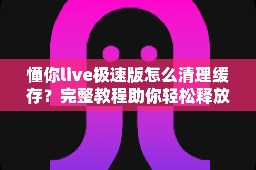懂你live极速版怎么清理缓存?完整教程助你轻松释放手机空间,让直播畅快不卡顿 懂你live极速版怎么清理缓存?完整教程助你轻松释放手机空间,让直播畅快不卡顿