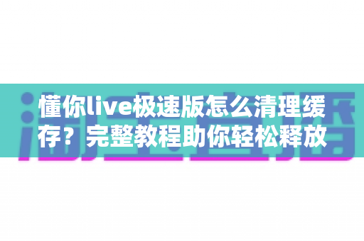 懂你live极速版怎么清理缓存?完整教程助你轻松释放手机空间,让直播畅快不卡顿 懂你live极速版怎么清理缓存?完整教程助你轻松释放手机空间,让直播畅快不卡顿