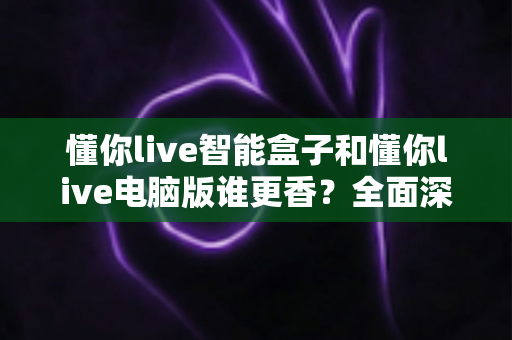 懂你live智能盒子和懂你live电脑版谁更香?全面深度对比助你选对直播利器 懂你live智能盒子和懂你live电脑版谁更香?全面深度对比助你选对直播利器