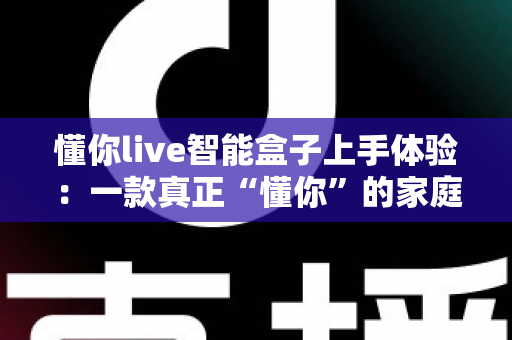 懂你live智能盒子上手体验:一款真正“懂你”的家庭影音新选择?深度评测全解析 懂你live智能盒子上手体验:一款真正“懂你”的家庭影音新选择?深度评测全解析