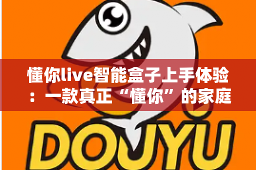 懂你live智能盒子上手体验:一款真正“懂你”的家庭影音新选择?深度评测全解析 懂你live智能盒子上手体验:一款真正“懂你”的家庭影音新选择?深度评测全解析