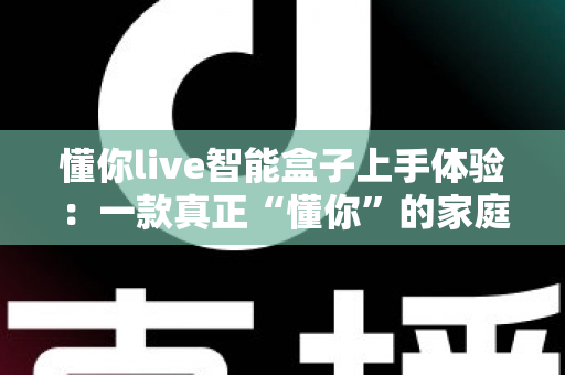 懂你live智能盒子上手体验:一款真正“懂你”的家庭影音新选择?深度评测全解析 懂你live智能盒子上手体验:一款真正“懂你”的家庭影音新选择?深度评测全解析