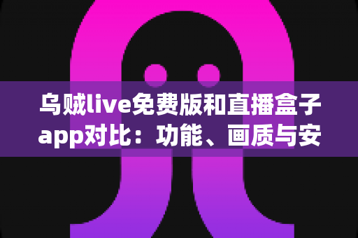 乌贼live免费版和直播盒子app对比:功能、画质与安全性全方位评测指南 乌贼live免费版和直播盒子app对比:功能、画质与安全性全方位评测指南