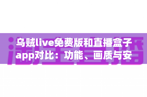 乌贼live免费版和直播盒子app对比：功能、画质与安全性全方位评测指南