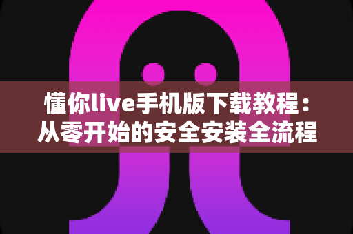 懂你live手机版下载教程:从零开始的安全安装全流程指南 懂你live手机版下载教程:从零开始的安全安装全流程指南