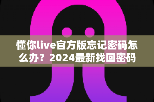 懂你live官方版忘记密码怎么办？2024最新找回密码全流程与账号安全防护指南