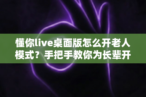 懂你live桌面版怎么开老人模式?手把手教你为长辈开启贴心适老功能 懂你live桌面版怎么开老人模式?手把手教你为长辈开启贴心适老功能