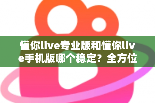 懂你live专业版和懂你live手机版哪个稳定?全方位对比分析帮你选对版本 懂你live专业版和懂你live手机版哪个稳定?全方位对比分析帮你选对版本