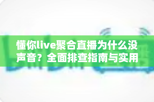 懂你live聚合直播为什么没声音？全面排查指南与实用解决方案一文学会