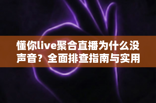 懂你live聚合直播为什么没声音？全面排查指南与实用解决方案一文学会