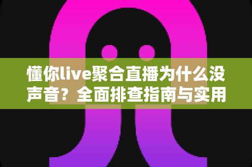 懂你live聚合直播为什么没声音？全面排查指南与实用解决方案一文学会