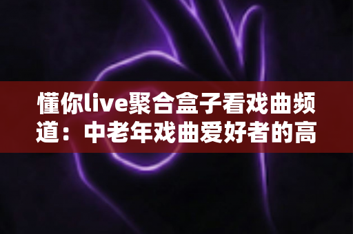 懂你live聚合盒子看戏曲频道:中老年戏曲爱好者的高清观影新选择 懂你live聚合盒子看戏曲频道:中老年戏曲爱好者的高清观影新选择