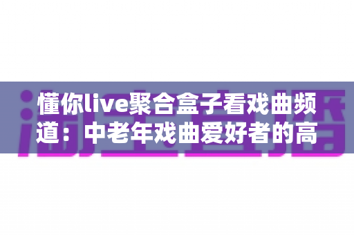 懂你live聚合盒子看戏曲频道:中老年戏曲爱好者的高清观影新选择 懂你live聚合盒子看戏曲频道:中老年戏曲爱好者的高清观影新选择