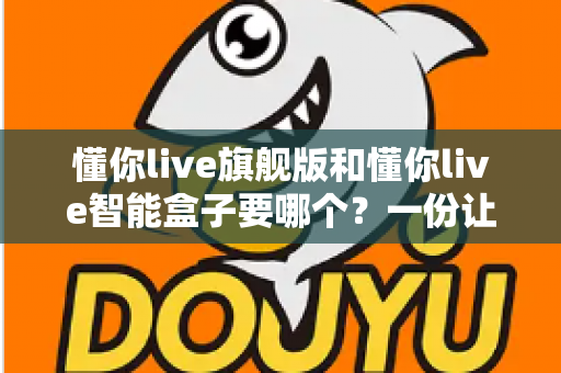 懂你live旗舰版和懂你live智能盒子要哪个？一份让你不再纠结的选购指南