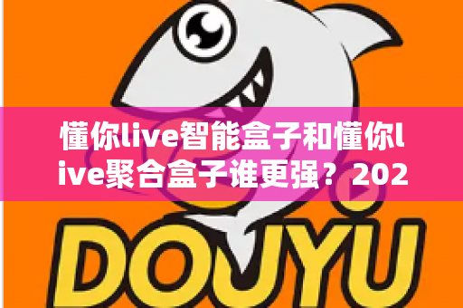 懂你live智能盒子和懂你live聚合盒子谁更强？2025年最全深度对比测评与选购指南