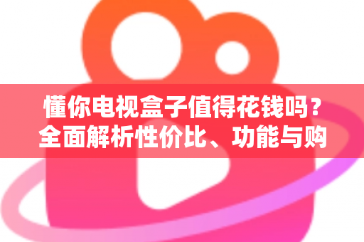 懂你电视盒子值得花钱吗?全面解析性价比、功能与购买建议帮你避坑 懂你电视盒子值得花钱吗?全面解析性价比、功能与购买建议帮你避坑