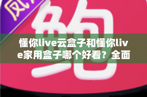 懂你live云盒子和懂你live家用盒子哪个好看?全面外观设计对比评测指南 懂你live云盒子和懂你live家用盒子哪个好看?全面外观设计对比评测指南