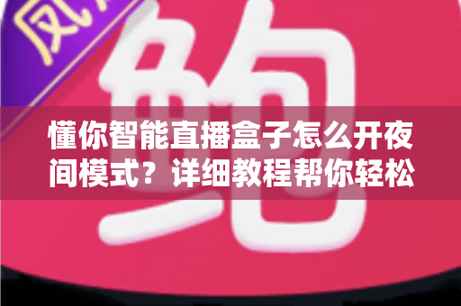 懂你智能直播盒子怎么开夜间模式?详细教程帮你轻松开启护眼体验,让夜晚直播观影更舒适 懂你智能直播盒子怎么开夜间模式?详细教程帮你轻松开启护眼体验,让夜晚直播观影更舒适